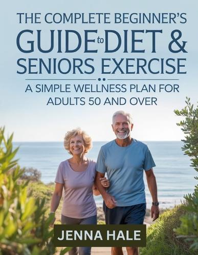 The Complete Beginner's Guide To Diet & Seniors Exercise: A Simple Wellness Plan for Adults 50 and Over