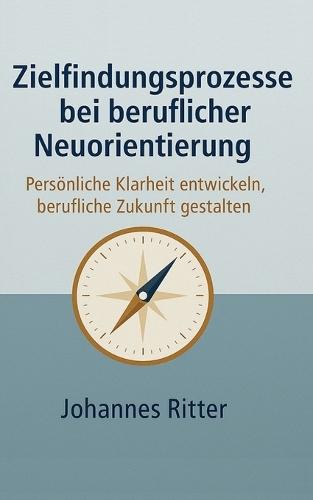 Zielfindungsprozesse bei beruflicher Neuorientierung: Persönliche Klarheit entwickeln, berufliche Zukunft gestalten