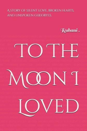 To The Moon I Loved: A story of silent love, broken hearts, and unspoken goodbyes.