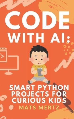 Code with AI: Smart Python Projects for Curious Kids: Fun, Hands-On AI and Python Programming for Beginners Ages 10+