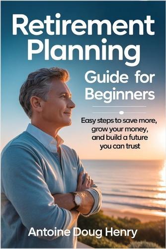 Retirement Planning Guide For Beginners: Easy Steps to Save More, Grow Your Money, and Build a Future You Can Trust