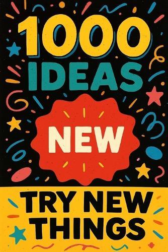 1000 Ideas: Try New Things: Life's more fun when you shake things up