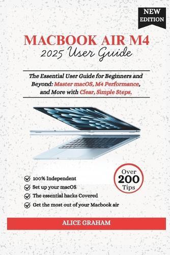 MacBook Air 2025 M4 User Guide: The Essential User Guide for Beginners and Beyond: Master macOS, M4 Performance, and More with Clear, Simple Steps