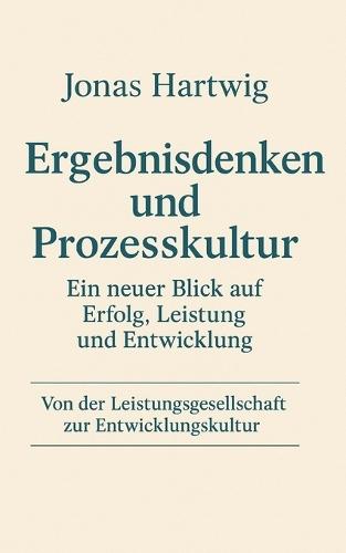 Ergebnisdenken und Prozesskultur - Ein neuer Blick auf Erfolg, Leistung und Entwicklung: Von der Leistungsgesellschaft zur Entwicklungskultur