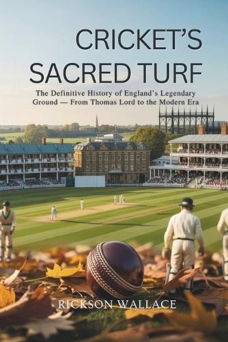 Cricket's Sacred Turf: The Definitive History of England's Legendary Ground - From Thomas Lord to the Modern Era