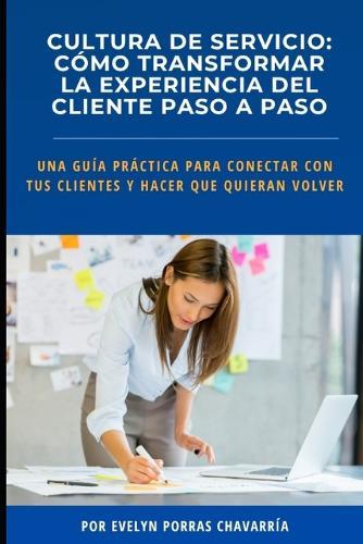 Cultura de Servicio: Cómo transformar la experiencia del cliente paso a pasoo: Una guía práctica para conectar con tus clientes y hacer que quieran volver