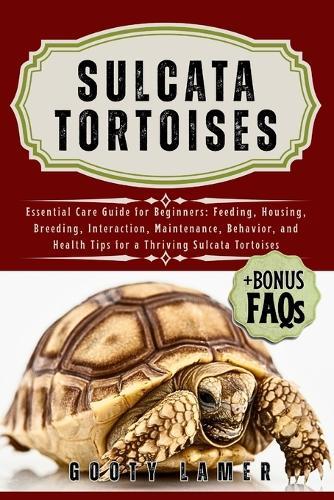 Sulcata Tortoises: Essential Care Guide For Beginners: Feeding, Housing, Breeding, Interaction, Maintenance, Behavior, And Health Tips For A Thriving Sulcata Tortoises