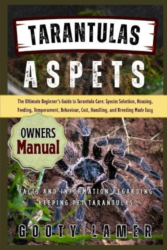 Tarantulas as Pets: The Ultimate Beginner's Guide To Tarantula Care: Species Selection, Housing, Feeding, Temperament, Behaviour, Cost, Handling, And Breeding Made Easy