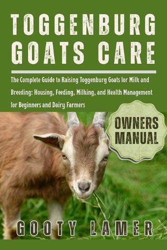 Toggenburg Goats Care: The Complete Guide To Raising Toggenburg Goats For Milk And Breeding: Housing, Feeding, Milking, And Health Management For Beginners And Dairy Farmers