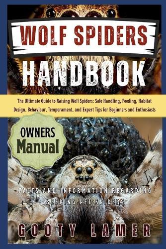 Wolf Spiders Handbook: The Ultimate Guide To Raising Wolf Spiders: Safe Handling, Feeding, Habitat Design, Behaviour, Temperament, And Expert Tips For Beginners And Enthusiasts