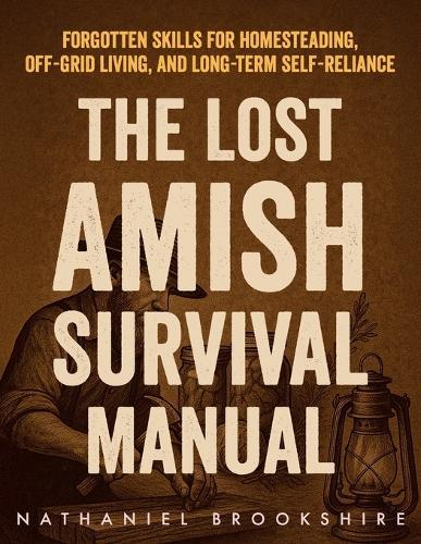 The Lost Amish Survival Manual: Forgotten Skills for Homesteading, Off-Grid Living, and Long-Term Self-Reliance