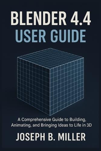 Blender 4.4 User Guide: A Comprehensive Guide to Building, Animating, and Bringing Ideas to Life in 3D