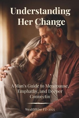 Understanding Her Change: A Man's Guide to Menopause, Empathy, and Deeper Connection: A Man's Guide to Menopause and Lasting Connection