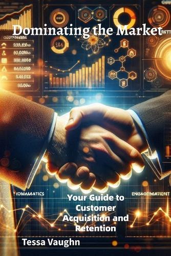 Dominating the Market: Your Guide to Customer Acquisition and Retention