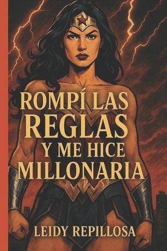 Rompí las Reglas y Me Hice Millonaria: Cómo transformar la soledad, el juicio y los límites en riqueza, poder y libertad financiera