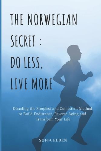The Norwegian Secret: DO LESS, LIVE MORE: Decoding the Simplest and Consistent Method to Build Endurance, Reverse Aging and Transform Your Life