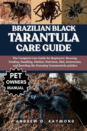 Brazilian Black Tarantula Care Guide: The Complete Care Guide for Beginners: Housing, Feeding, Handling, Habitat, Nutrition, Diet, Interaction, and Breeding the Stunning Grammostola pulchra