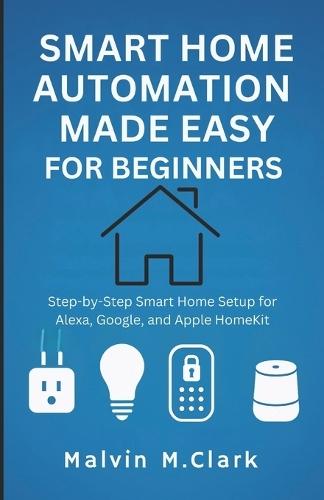 Smart Home Automation Made Easy For Beginners: Step-by-Step Smart Home Setup for Alexa, Google, and Apple HomeKit