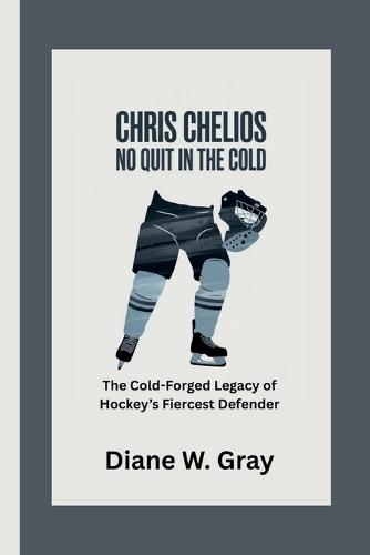 Chris Chelios: No Quit in the Cold: The Cold-Forged Legacy of Hockey's Fiercest Defender