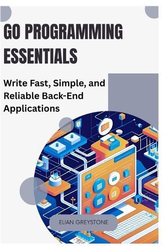 Go Programming Essentials: Write Fast, Simple, and Reliable Back-End Applications