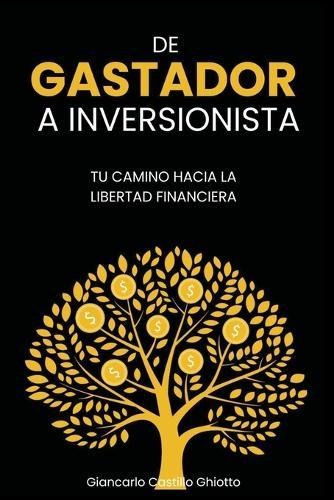 de Gastador a Inversionista: Tu Camino Hacia La Libertad Financiera