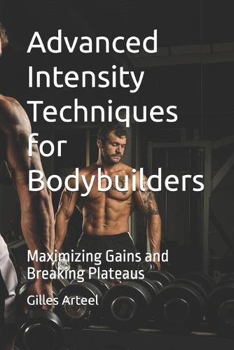 Advanced Intensity Techniques for Bodybuilders: Maximizing Gains and Breaking Plateaus
