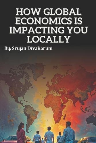 How Global Economics Is Impacting You Locally: Understanding how the world economy sneaks Into your wallet, your bills, and your breakfast; Without the Boring Bits...