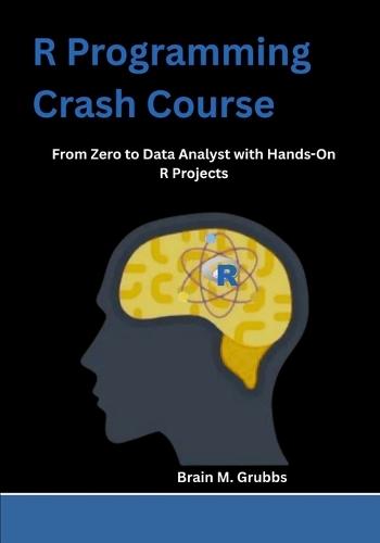 R Programming Crash Course: From Zero to Data Analyst with Hands-On R Projects