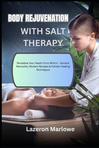 Body Rejuvenation with Salt Therapy: Revitalize Your Health from Within - Ancient Remedies, Modern Recipes & Holistic Healing Techniques
