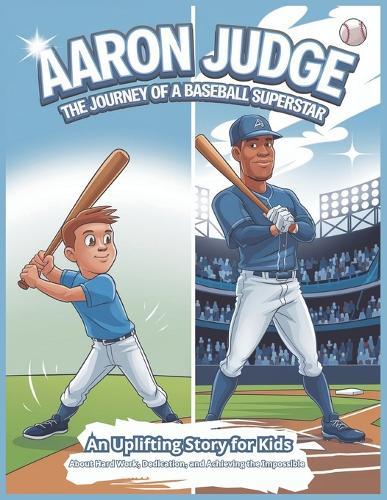 Aaron Judge The Journey of a Baseball Superstar: An Uplifting Story for Kids About Hard Work, Dedication, and Achieving the Impossible A Powerful Journey of Dedication, Resilience, and Revolutionizing Baseball Excellence