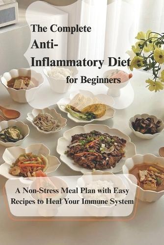 The Complete Anti- Inflammatory Diet for Beginners: A Non-Stress Meal Plan with Easy Recipes to Heal Your Immune System