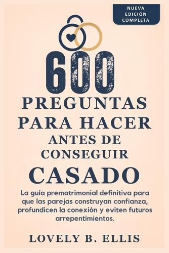 600 Preguntas Para Hacer Antes de Conseguir Casado: La guía prematrimonial definitiva para que las parejas creen confianza, profundicen su conexión y eviten futuros arrepentimientos