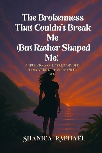 The Brokenness That Couldn't Break Me (But Rather Shaped Me): A raw memoir of grief, growth, and the journey to wholeness