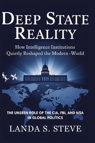 Deep State Reality: How Intelligence Institutions Quietly Reshaped the Modern World: The Unseen Role of the CIA, FBI, and NSA in Global Politics