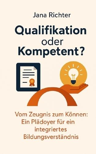 Qualifikation oder Kompetent?: Vom Zeugnis zum Können: Ein Plädoyer für ein integriertes Bildungsverständnis