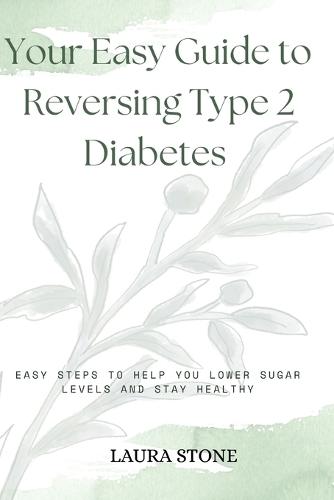 Your Easy Guide To Reversing Type 2 Diabetes: Easy Steps To Help You Lower Sugar Levels And Stay Healthy