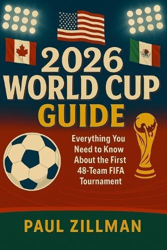 2026 World Cup Guide: Everything You Need to Know About the First 48-Team FIFA Tournament