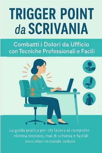 Trigger Point da Scrivania: La guida pratica per chi lavora al computer: elimina tensioni, mal di schiena e fastidi muscolari restando seduto