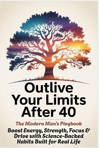 OUTLIVE YOUR LIMITS AFTER 40 - The Modern Man's Playbook: Boost Energy, Strength, Focus & Drive with Science-Backed Habits Built for Real Life