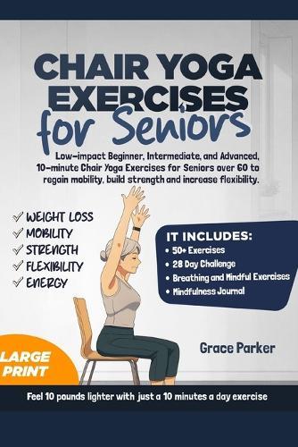Chair Yoga Exercises for Seniors: Low-Impact Beginner, Intermediate, and Advanced, 10-Minute Chair Yoga Exercises For Seniors Over 60 To Regain Mobility, Build Strength and Increase Flexibility
