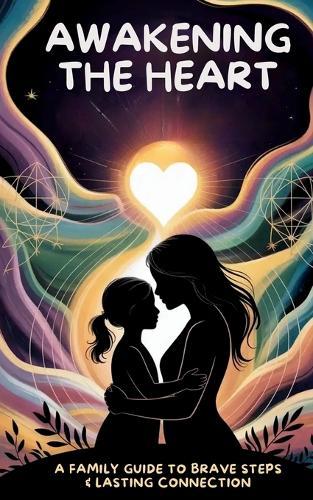 Awakening the Heart: A Family Guide to Brave Steps & Lasting Connection
