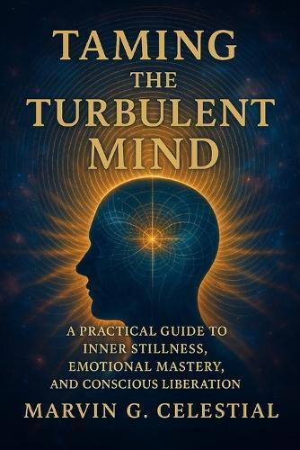 Taming The Turbulent MIND: A Practical Guide to Inner Stillness, Emotional Mastery, and Conscious Liberation