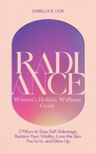 Radiance-Women's Holistic Wellness Guide: 3 Pillars to Stop Self-Sabotage, Reclaim Your Vitality, Love the Skin You're In, and Glow Up