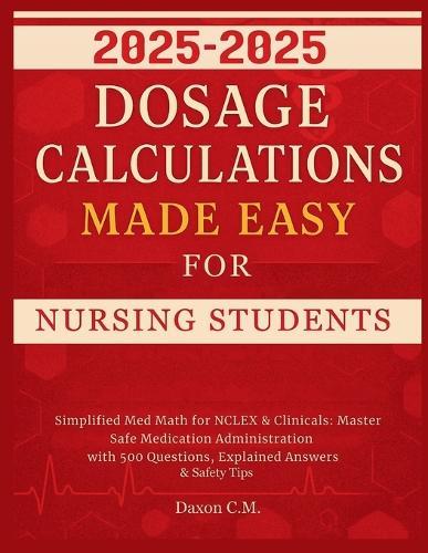 Dosage Calculations Made Easy for Nursing Student 2025-2026: Simplified Med Math for NCLEX and Clinicals: Master Safe Medication Administration with 500 Questions, Explained Answers & Safety Tips