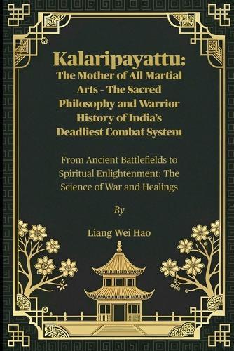 Kalaripayattu: The Mother of All Martial Arts - The Sacred Philosophy and Warrior History of India's Deadliest Combat System: From Ancient Battlefields to Spiritual Enlightenment: The Science of War and Healings