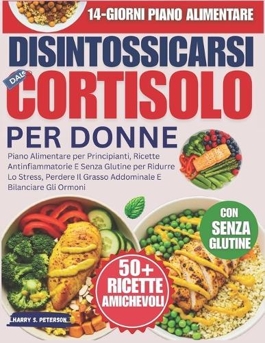 Disintossicarsi dal Cortisolo Per Donne: Piano Alimentare per Principianti, Ricette Antinfiammatorie E Senza Glutine per Ridurre Lo Stress, Perdere Il Grasso Addominale E Bilanciare Gli Ormoni