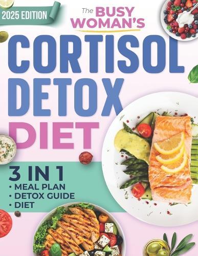 The Busy Woman's Cortisol Detox Diet: Reset Your Hormones, Regain Your Energy, and Burn Belly Fat in Just 28 Days - A Simple, Science-Backed Plan to Finally Break the Stress-Fatigue Cycle