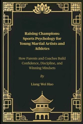 Raising Champions: Sports Psychology for Young Martial Artists and Athletes: How Parents and Coaches Build Confidence, Discipline, and Winning Mindsets