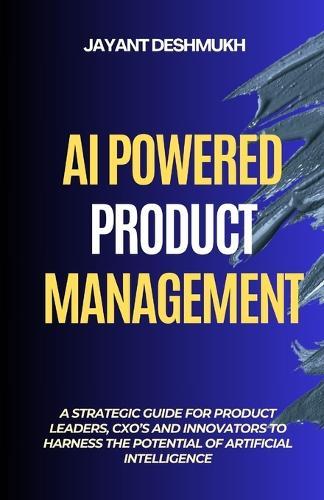 AI Powered Product Management: A Strategic Guide for Product Leaders, CXOs, and Innovators to harness the potential of Artificial Intelligence