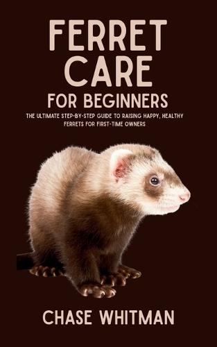 Ferret Care for Beginners: The Ultimate Step-by-Step Guide to Raising Happy, Healthy Ferrets for First-Time Owners